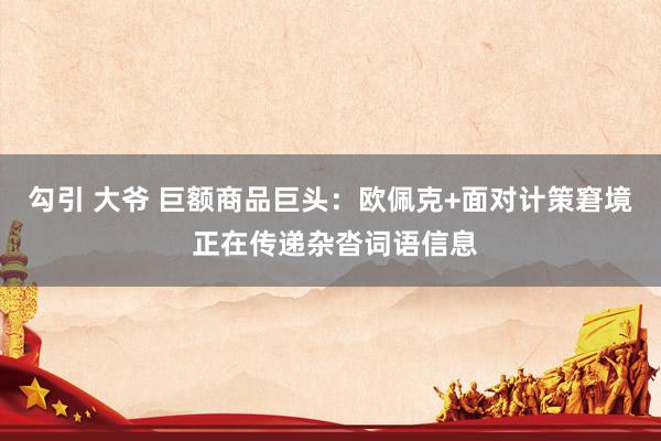 勾引 大爷 巨额商品巨头：欧佩克+面对计策窘境 正在传递杂沓词语信息