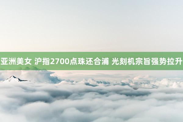 亚洲美女 沪指2700点珠还合浦 光刻机宗旨强势拉升