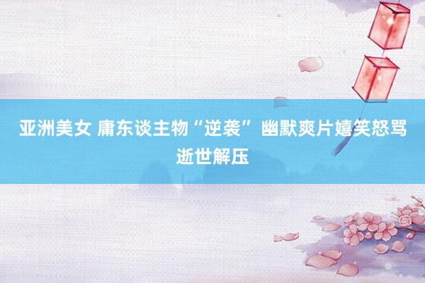 亚洲美女 庸东谈主物“逆袭” 幽默爽片嬉笑怒骂逝世解压