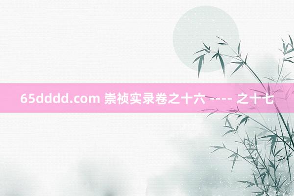 65dddd.com 崇祯实录卷之十六 ---- 之十七
