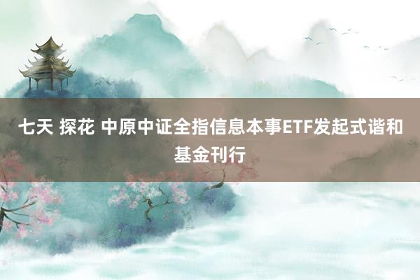 七天 探花 中原中证全指信息本事ETF发起式谐和基金刊行
