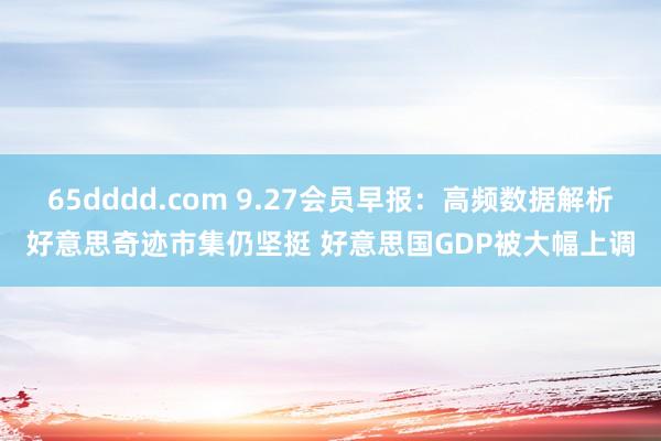 65dddd.com 9.27会员早报：高频数据解析好意思奇迹市集仍坚挺 好意思国GDP被大幅上调