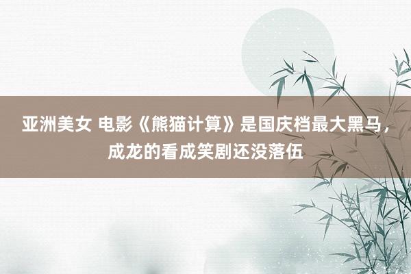 亚洲美女 电影《熊猫计算》是国庆档最大黑马，成龙的看成笑剧还没落伍