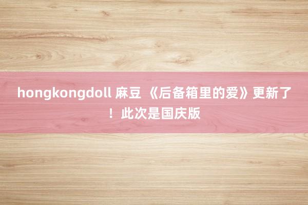 hongkongdoll 麻豆 《后备箱里的爱》更新了！此次是国庆版