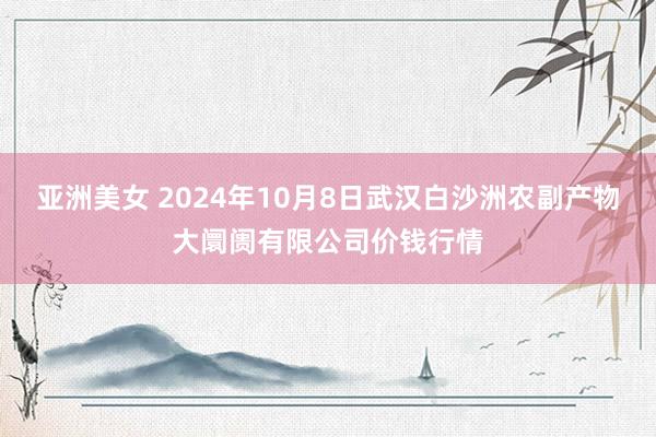 亚洲美女 2024年10月8日武汉白沙洲农副产物大阛阓有限公司价钱行情