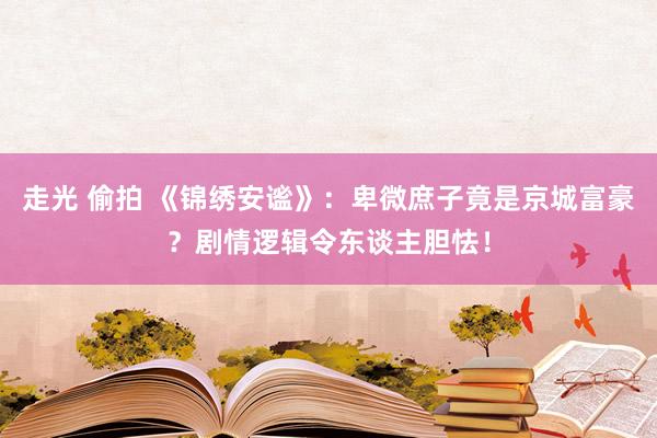 走光 偷拍 《锦绣安谧》：卑微庶子竟是京城富豪？剧情逻辑令东谈主胆怯！
