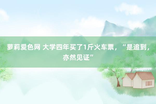萝莉爱色网 大学四年买了1斤火车票，“是追到，亦然见证”