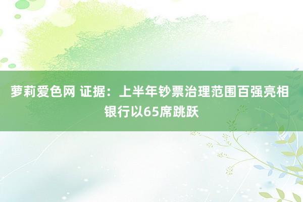 萝莉爱色网 证据：上半年钞票治理范围百强亮相 银行以65席跳跃