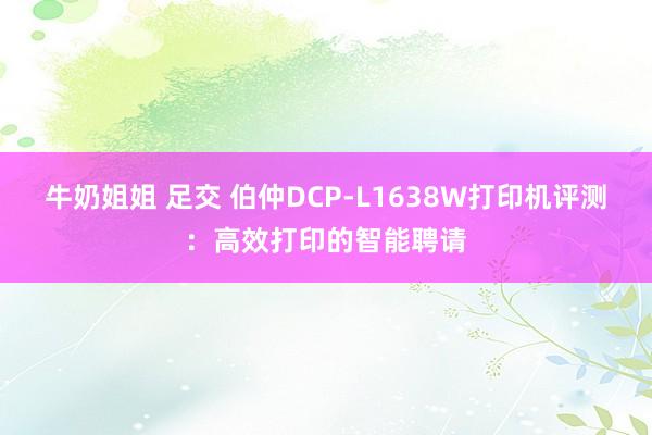 牛奶姐姐 足交 伯仲DCP-L1638W打印机评测：高效打印的智能聘请