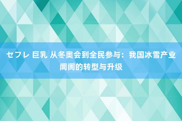 セフレ 巨乳 从冬奥会到全民参与：我国冰雪产业阛阓的转型与升级