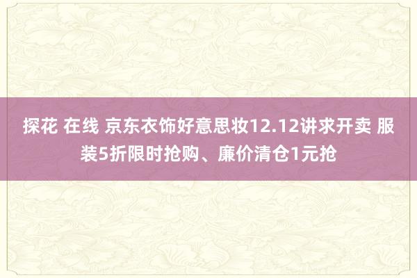 探花 在线 京东衣饰好意思妆12.12讲求开卖 服装5折限时抢购、廉价清仓1元抢