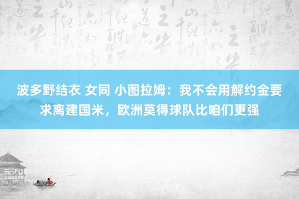 波多野结衣 女同 小图拉姆：我不会用解约金要求离建国米，欧洲莫得球队比咱们更强