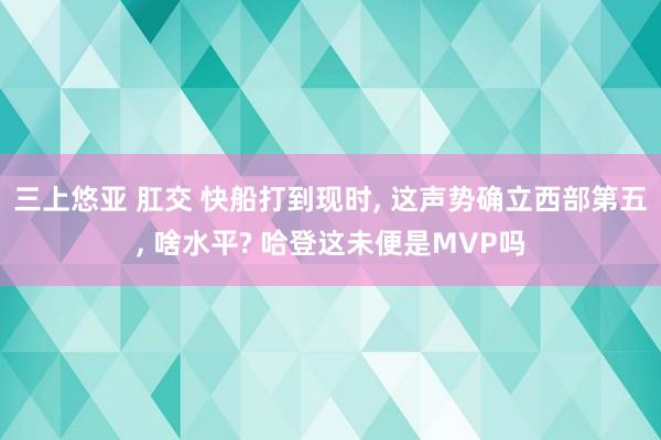 三上悠亚 肛交 快船打到现时， 这声势确立西部第五， 啥水平? 哈登这未便是MVP吗