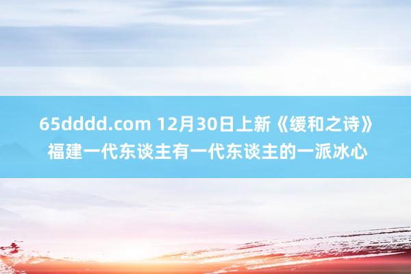 65dddd.com 12月30日上新《缓和之诗》 福建一代东谈主有一代东谈主的一派冰心