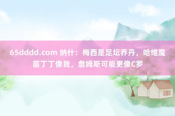 65dddd.com 纳什：梅西是足坛乔丹，哈维魔笛丁丁像我，詹姆斯可能更像C罗
