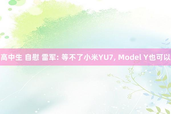 高中生 自慰 雷军: 等不了小米YU7， Model Y也可以