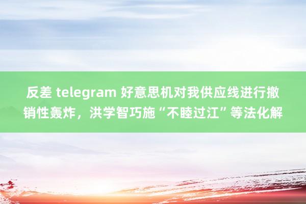 反差 telegram 好意思机对我供应线进行撤销性轰炸，洪学智巧施“不睦过江”等法化解