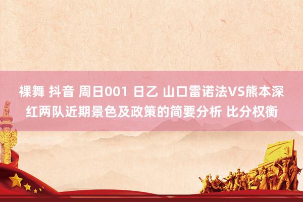 裸舞 抖音 周日001 日乙 山口雷诺法VS熊本深红两队近期