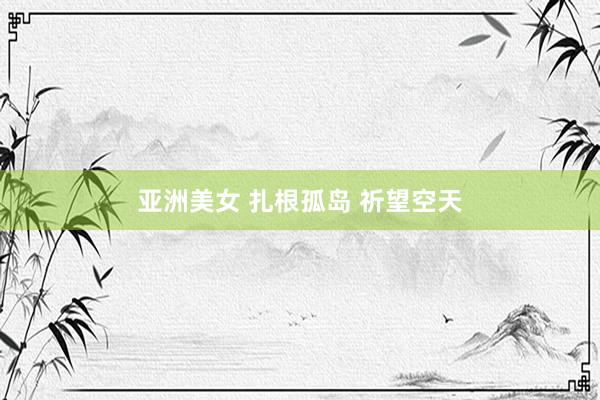 亚洲美女 扎根孤岛 祈望空天