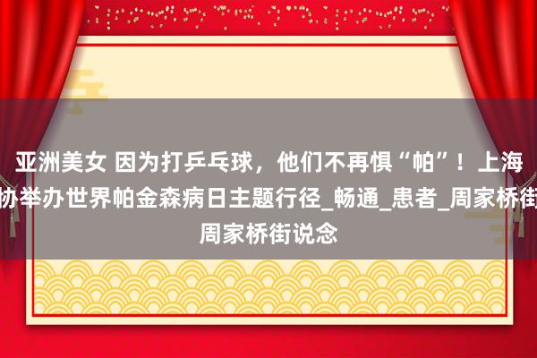 亚洲美女 因为打乒乓球，他们不再惧“帕”！上海市乒协举办世界帕金森病日主题行径_畅通_患者_周家桥街说念