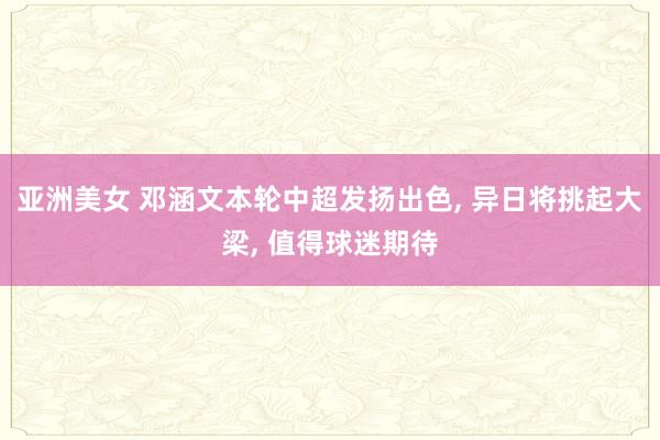 亚洲美女 邓涵文本轮中超发扬出色， 异日将挑起大梁， 值得球迷期待