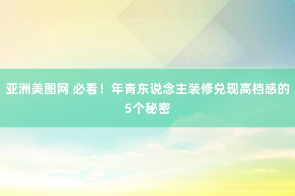 亚洲美图网 必看！年青东说念主装修兑现高档感的5个秘密
