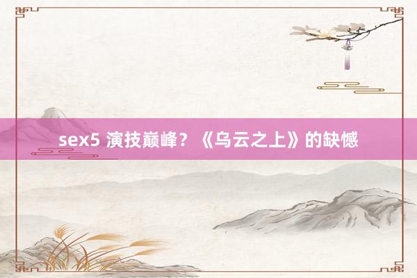 sex5 演技巅峰？《乌云之上》的缺憾