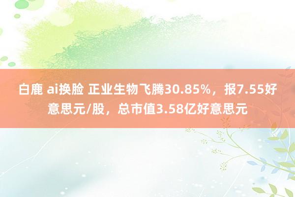 白鹿 ai换脸 正业生物飞腾30.85%，报7.55好意思元/股，总市值3.58亿好意思元