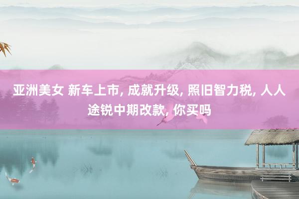 亚洲美女 新车上市， 成就升级， 照旧智力税， 人人途锐中期改款， 你买吗