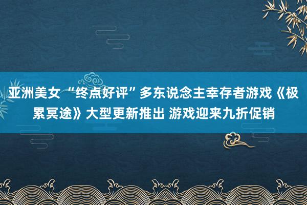 亚洲美女 “终点好评”多东说念主幸存者游戏《极累冥途》大型更新推出 游戏迎来九折促销