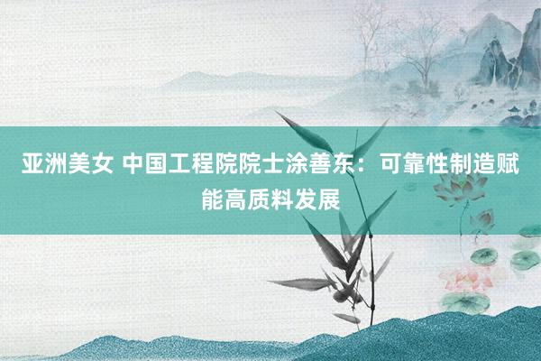 亚洲美女 中国工程院院士涂善东：可靠性制造赋能高质料发展