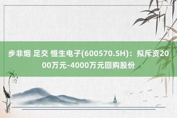 步非烟 足交 恒生电子(600570.SH)：拟斥资2000万元-4000万元回购股份