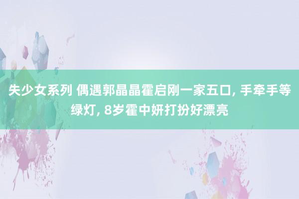 失少女系列 偶遇郭晶晶霍启刚一家五口, 手牵手等绿灯, 8岁