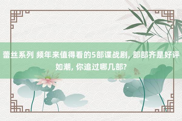 蕾丝系列 频年来值得看的5部谍战剧, 部部齐是好评如潮, 你