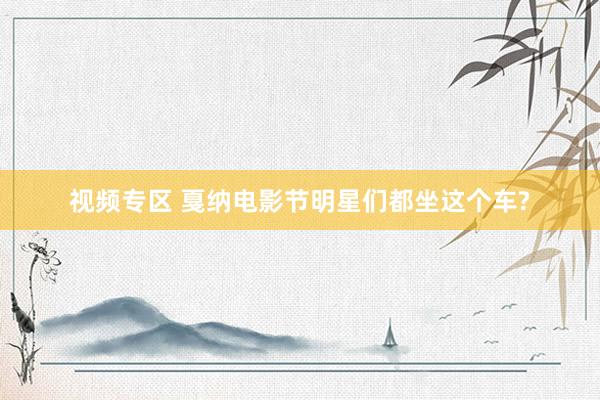 视频专区 戛纳电影节明星们都坐这个车?