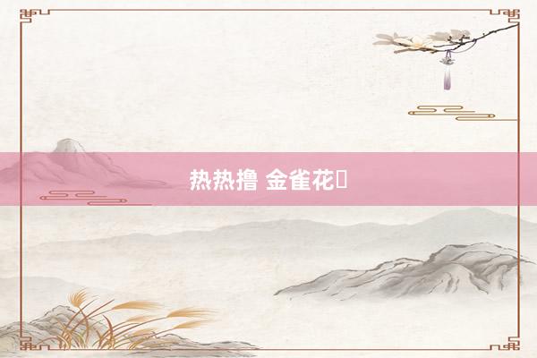 热热撸 金雀花‌