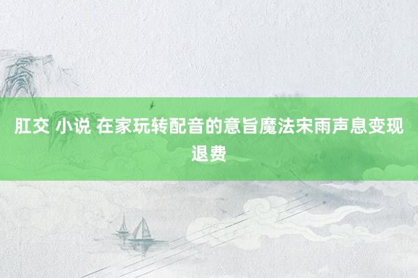 肛交 小说 在家玩转配音的意旨魔法宋雨声息变现退费
