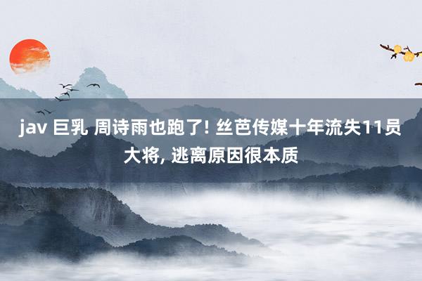 jav 巨乳 周诗雨也跑了! 丝芭传媒十年流失11员大将, 