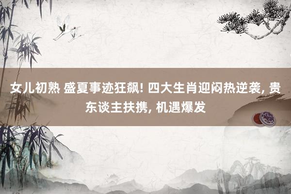 女儿初熟 盛夏事迹狂飙! 四大生肖迎闷热逆袭, 贵东谈主扶携