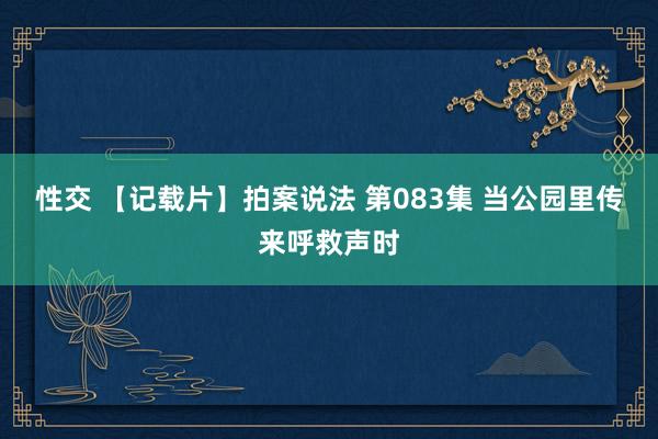 性交 【记载片】拍案说法 第083集 当公园里传来呼救声时